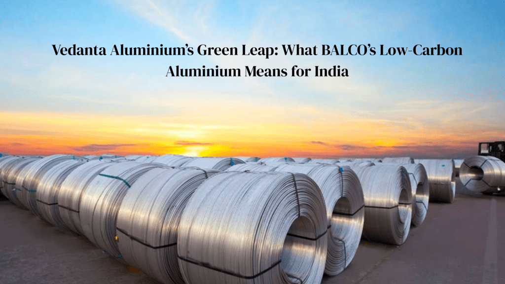 Vedanta Aluminium’s Green Leap: What BALCO’s Low-Carbon Aluminium Means for&nbsp;India