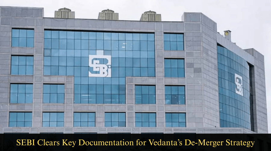 SEBI Clears Key Documentation for Vedanta’s De-Merger&nbsp;Strategy